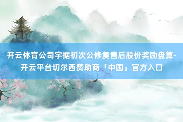 开云体育公司字据初次公修复售后股份奖励盘算-开云平台切尔西赞助商「中国」官方入口