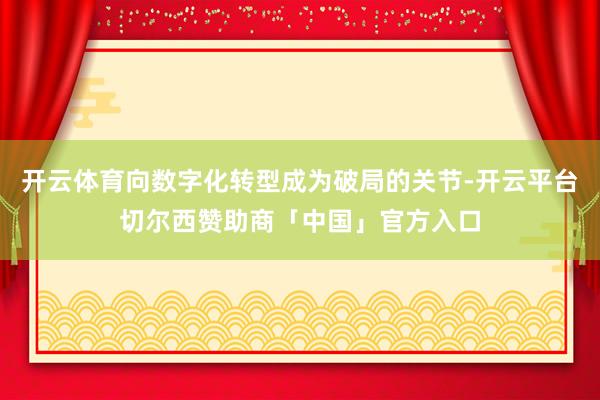 开云体育向数字化转型成为破局的关节-开云平台切尔西赞助商「中国」官方入口