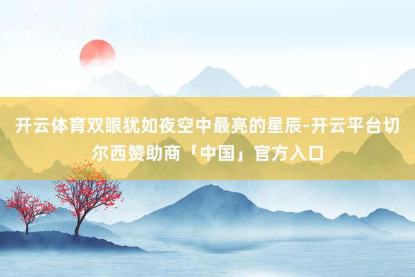 开云体育双眼犹如夜空中最亮的星辰-开云平台切尔西赞助商「中国」官方入口