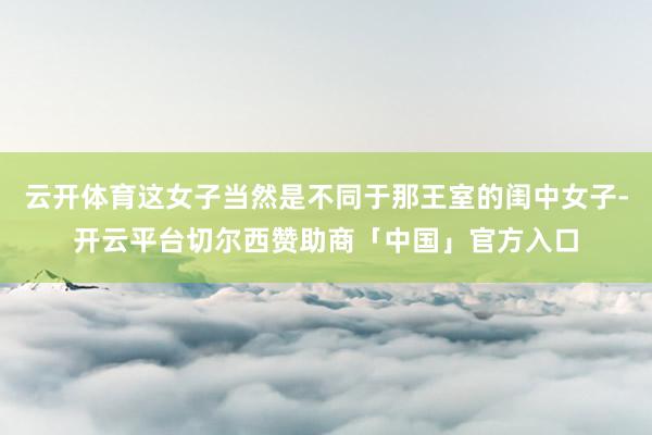 云开体育这女子当然是不同于那王室的闺中女子-开云平台切尔西赞助商「中国」官方入口