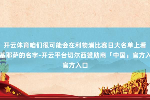 开云体育咱们很可能会在利物浦比赛日大名单上看到基耶萨的名字-开云平台切尔西赞助商「中国」官方入口