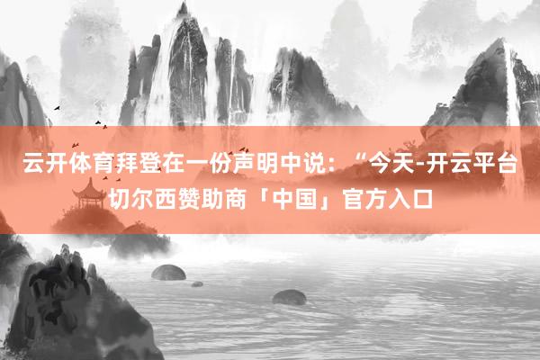 云开体育拜登在一份声明中说：“今天-开云平台切尔西赞助商「中国」官方入口