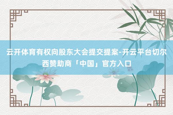 云开体育有权向股东大会提交提案-开云平台切尔西赞助商「中国」官方入口