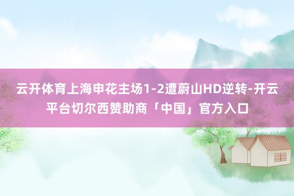云开体育上海申花主场1-2遭蔚山HD逆转-开云平台切尔西赞助商「中国」官方入口