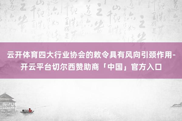 云开体育四大行业协会的敕令具有风向引颈作用-开云平台切尔西赞助商「中国」官方入口