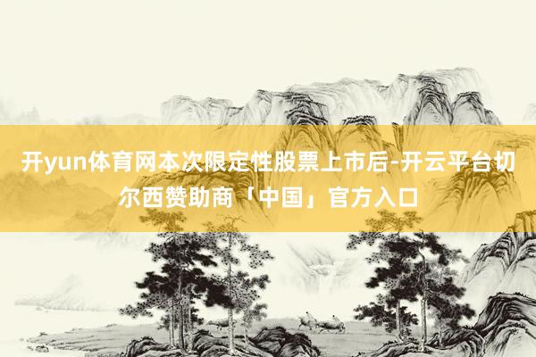 开yun体育网本次限定性股票上市后-开云平台切尔西赞助商「中国」官方入口