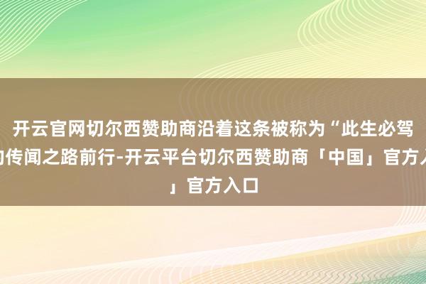 开云官网切尔西赞助商沿着这条被称为“此生必驾”的传闻之路前行-开云平台切尔西赞助商「中国」官方入口
