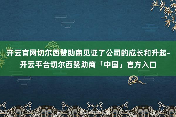 开云官网切尔西赞助商见证了公司的成长和升起-开云平台切尔西赞助商「中国」官方入口