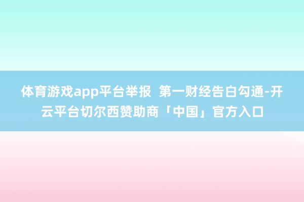 体育游戏app平台举报  第一财经告白勾通-开云平台切尔西赞助商「中国」官方入口