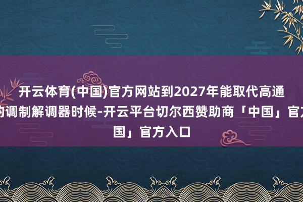 开云体育(中国)官方网站到2027年能取代高通供应的调制解调器时候-开云平台切尔西赞助商「中国」官方入口