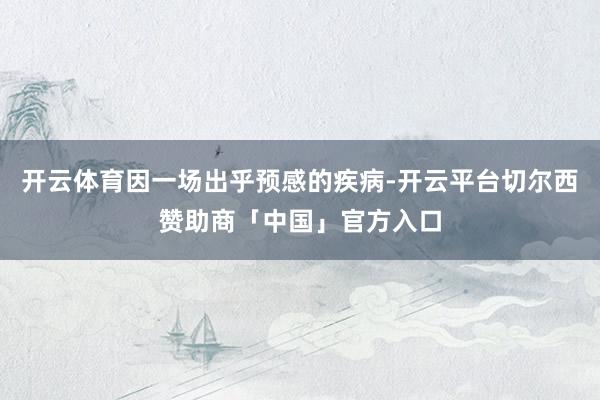 开云体育因一场出乎预感的疾病-开云平台切尔西赞助商「中国」官方入口