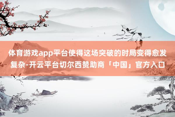 体育游戏app平台使得这场突破的时局变得愈发复杂-开云平台切尔西赞助商「中国」官方入口