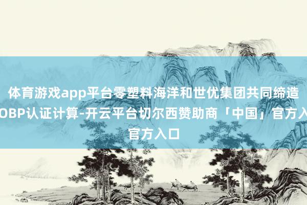 体育游戏app平台零塑料海洋和世优集团共同缔造了OBP认证计算-开云平台切尔西赞助商「中国」官方入口