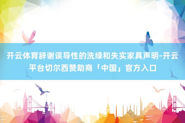 开云体育辞谢误导性的洗绿和失实家具声明-开云平台切尔西赞助商「中国」官方入口