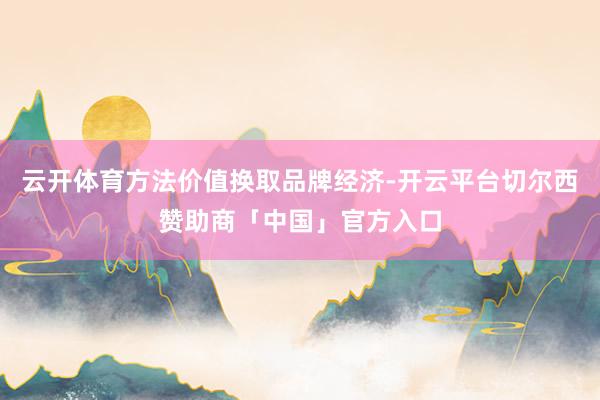 云开体育方法价值换取品牌经济-开云平台切尔西赞助商「中国」官方入口