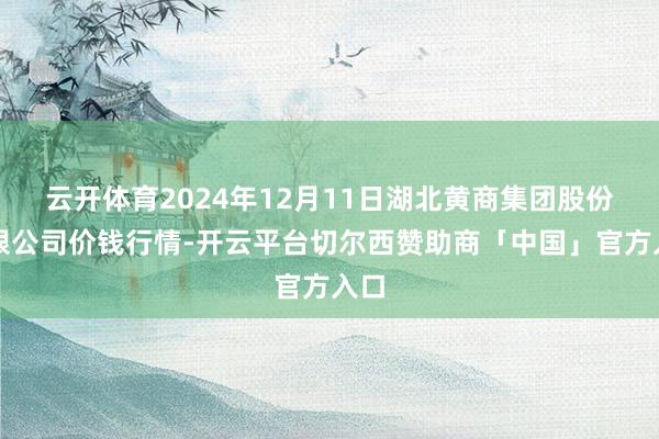 云开体育2024年12月11日湖北黄商集团股份有限公司价钱行情-开云平台切尔西赞助商「中国」官方入口