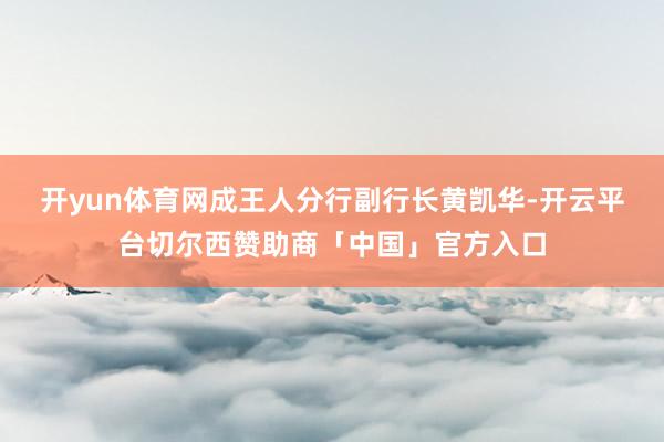 开yun体育网　　成王人分行副行长黄凯华-开云平台切尔西赞助商「中国」官方入口