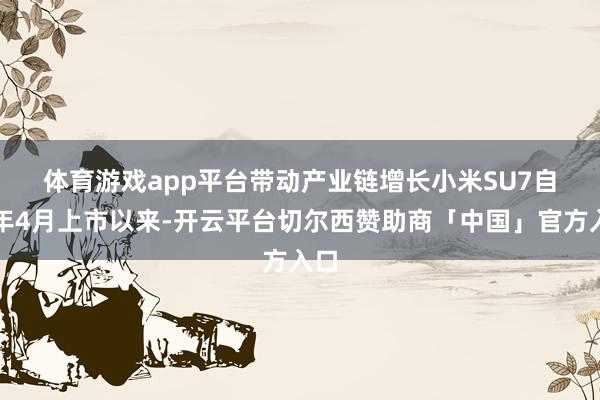 体育游戏app平台带动产业链增长　　小米SU7自旧年4月上市以来-开云平台切尔西赞助商「中国」官方入口
