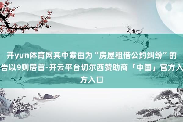 开yun体育网其中案由为“房屋租借公约纠纷”的公告以9则居首-开云平台切尔西赞助商「中国」官方入口