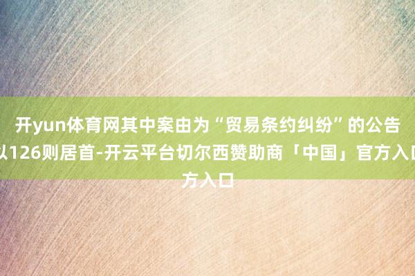 开yun体育网其中案由为“贸易条约纠纷”的公告以126则居首-开云平台切尔西赞助商「中国」官方入口