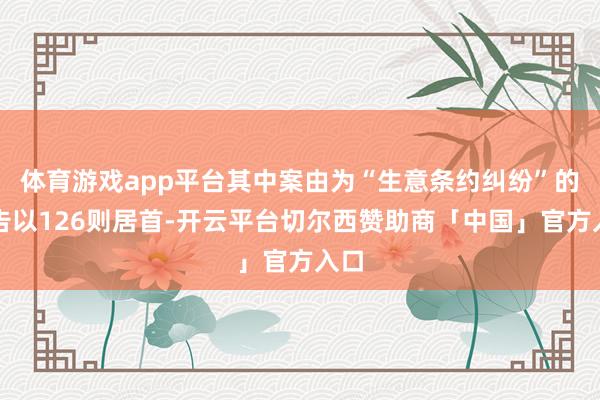 体育游戏app平台其中案由为“生意条约纠纷”的公告以126则居首-开云平台切尔西赞助商「中国」官方入口