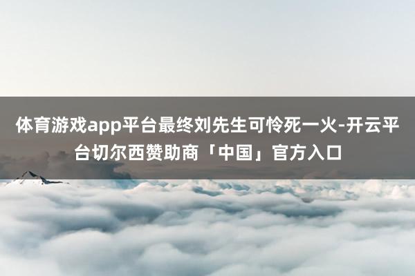 体育游戏app平台最终刘先生可怜死一火-开云平台切尔西赞助商「中国」官方入口