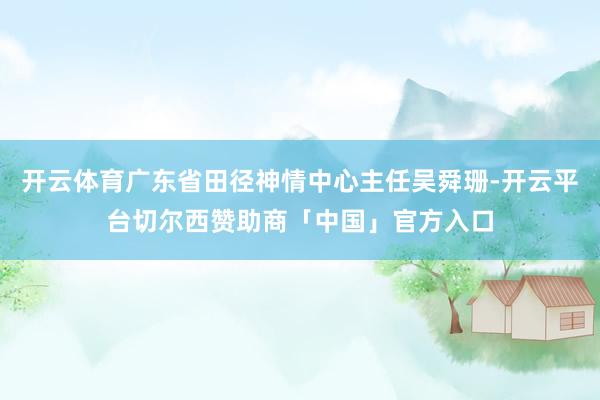 开云体育广东省田径神情中心主任吴舜珊-开云平台切尔西赞助商「中国」官方入口