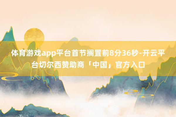 体育游戏app平台首节搁置前8分36秒-开云平台切尔西赞助商「中国」官方入口