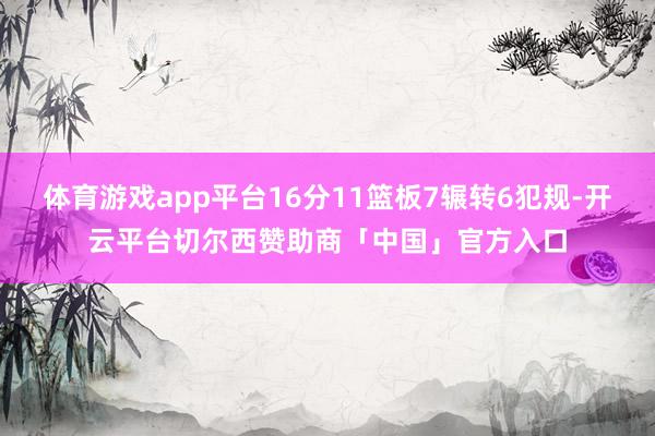 体育游戏app平台16分11篮板7辗转6犯规-开云平台切尔西赞助商「中国」官方入口