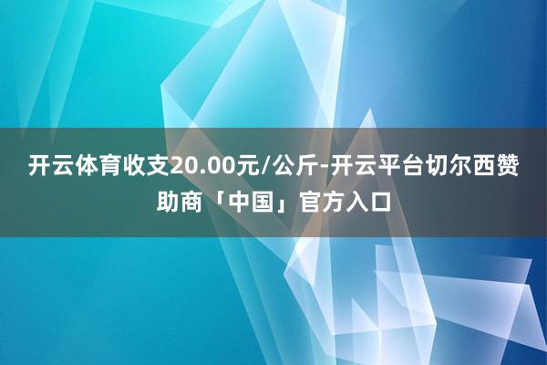 开云体育收支20.00元/公斤-开云平台切尔西赞助商「中国」官方入口