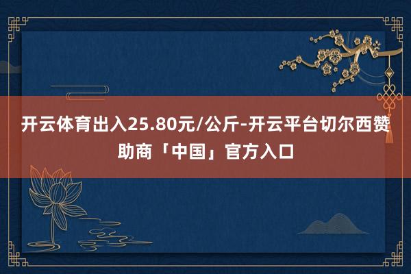 开云体育出入25.80元/公斤-开云平台切尔西赞助商「中国」官方入口