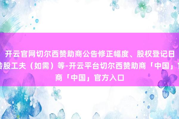 开云官网切尔西赞助商公告修正幅度、股权登记日及暂停转股工夫(如需)等-开云平台切尔西赞助商「中国」官方入口
