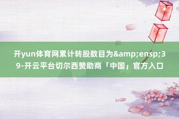 开yun体育网累计转股数目为 39-开云平台切尔西赞助商「中国」官方入口