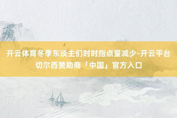 开云体育冬季东谈主们时时指点量减少-开云平台切尔西赞助商「中国」官方入口