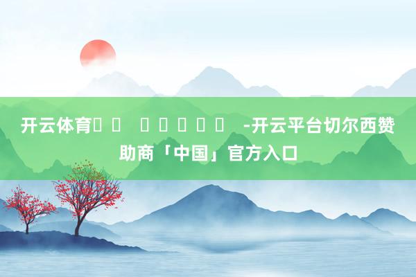 开云体育		  					  -开云平台切尔西赞助商「中国」官方入口