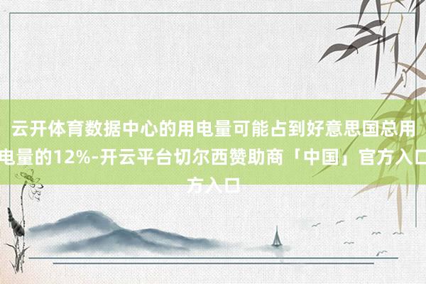 云开体育数据中心的用电量可能占到好意思国总用电量的12%-开云平台切尔西赞助商「中国」官方入口