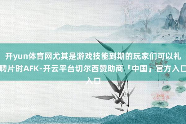 开yun体育网尤其是游戏技能到期的玩家们可以礼聘片时AFK-开云平台切尔西赞助商「中国」官方入口