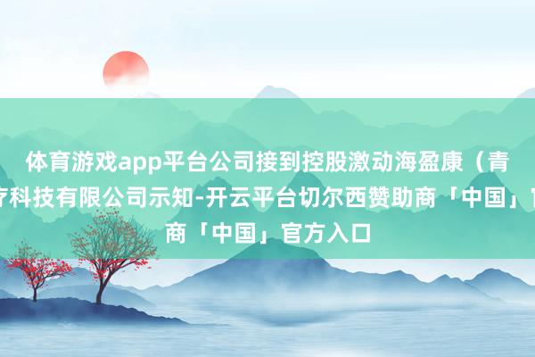 体育游戏app平台公司接到控股激动海盈康（青岛）医疗科技有限公司示知-开云平台切尔西赞助商「中国」官方入口