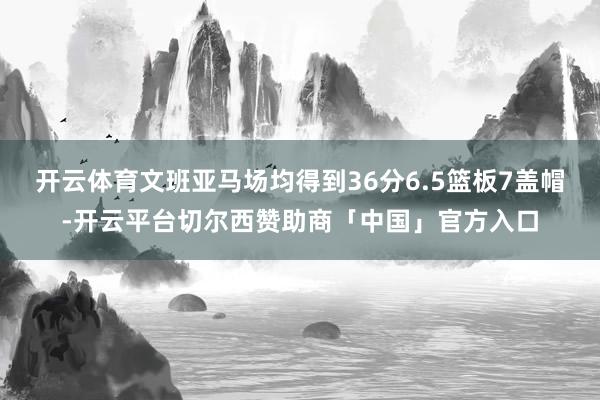 开云体育文班亚马场均得到36分6.5篮板7盖帽-开云平台切尔西赞助商「中国」官方入口
