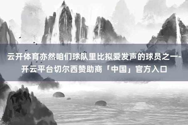 云开体育亦然咱们球队里比拟爱发声的球员之一-开云平台切尔西赞助商「中国」官方入口