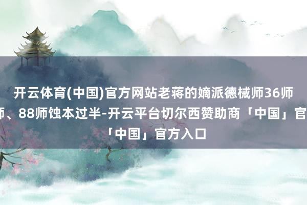 开云体育(中国)官方网站老蒋的嫡派德械师36师、87师、88师蚀本过半-开云平台切尔西赞助商「中国」官方入口