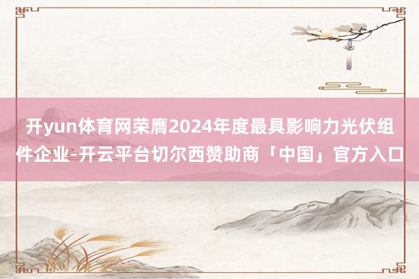 开yun体育网荣膺2024年度最具影响力光伏组件企业-开云平台切尔西赞助商「中国」官方入口