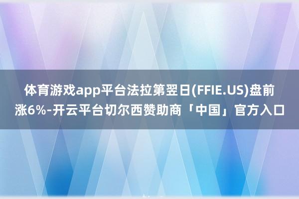 体育游戏app平台法拉第翌日(FFIE.US)盘前涨6%-开云平台切尔西赞助商「中国」官方入口