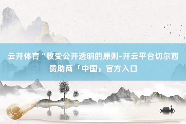 云开体育“收受公开透明的原则-开云平台切尔西赞助商「中国」官方入口