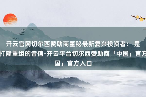 开云官网切尔西赞助商董秘最新复兴投资者： 是不是打隆重组的音信-开云平台切尔西赞助商「中国」官方入口