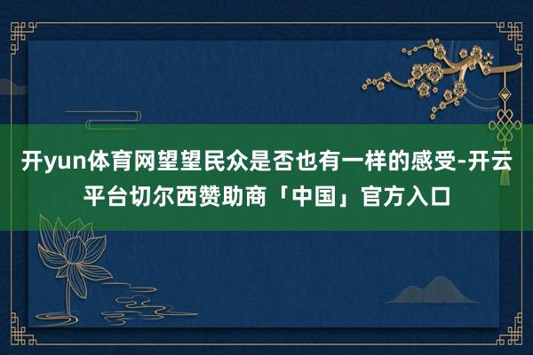 开yun体育网望望民众是否也有一样的感受-开云平台切尔西赞助商「中国」官方入口