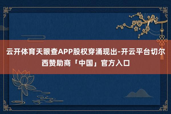 云开体育天眼查APP股权穿涌现出-开云平台切尔西赞助商「中国」官方入口