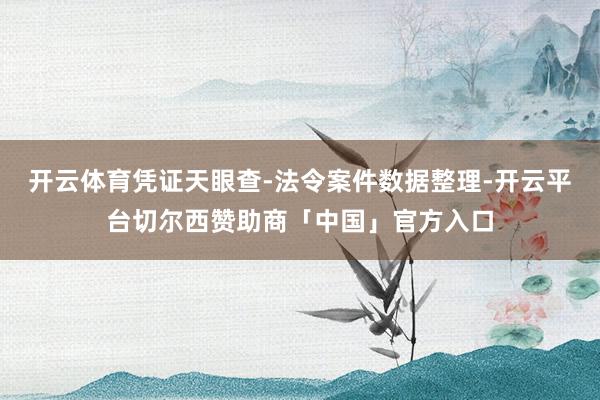 开云体育凭证天眼查-法令案件数据整理-开云平台切尔西赞助商「中国」官方入口