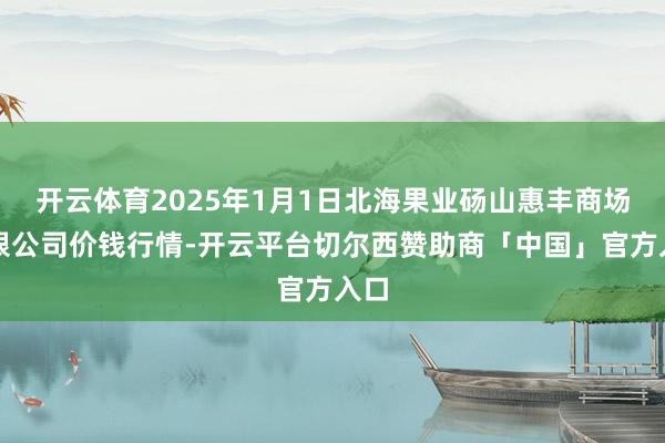 开云体育2025年1月1日北海果业砀山惠丰商场有限公司价钱行情-开云平台切尔西赞助商「中国」官方入口
