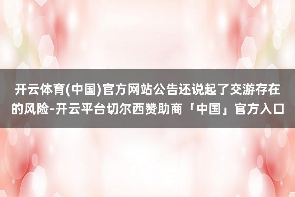 开云体育(中国)官方网站公告还说起了交游存在的风险-开云平台切尔西赞助商「中国」官方入口